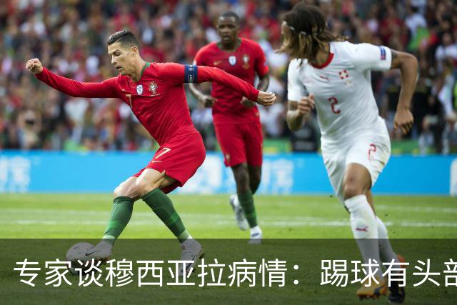 专家谈穆西亚拉病情：踢球有头部受到撞击的风险，这不可预测