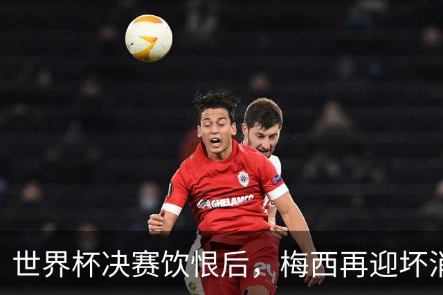 世界杯决赛饮恨后，梅西再迎坏消息！心碎离场，国家队未来充满未知数
