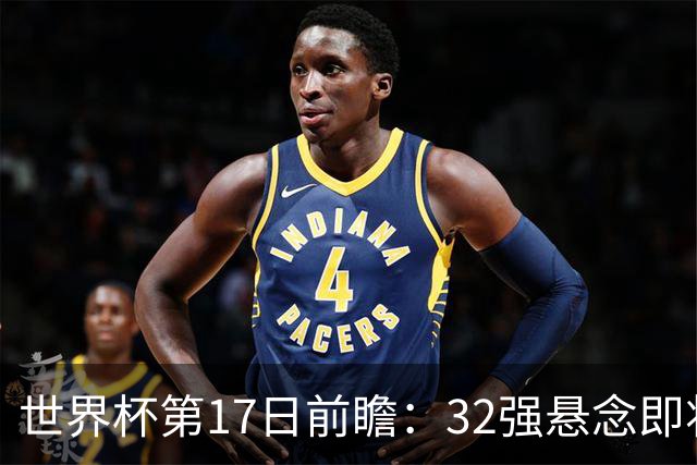 世界杯第17日前瞻：32强悬念即将全部揭晓 39岁超巨争创神迹