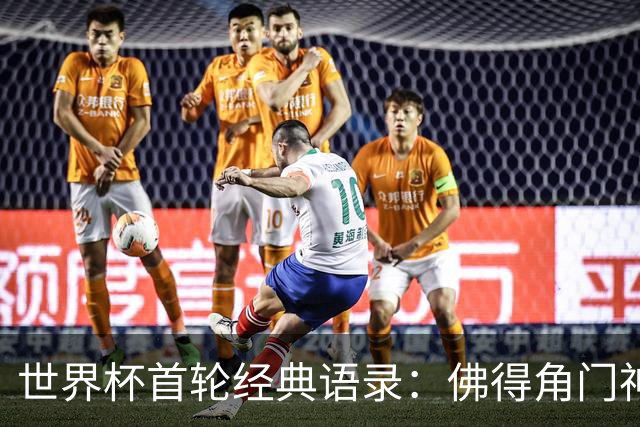 世界杯首轮经典语录：佛得角门神感人 梅西谦逊表达
