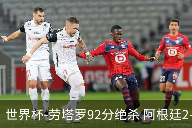 世界杯-劳塔罗92分绝杀 阿根廷2-1逆转英格兰进决赛