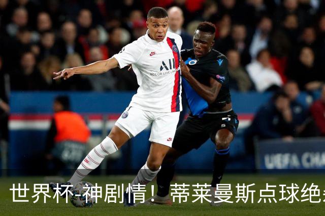世界杯-神剧情！蒂莱曼斯点球绝杀 比利时加时3-2塞内加尔