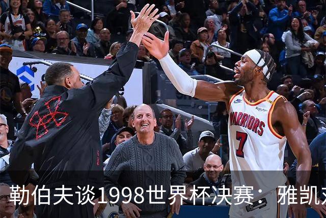 勒伯夫谈1998世界杯决赛：雅凯对我完全有信心 我要应对大罗挑战