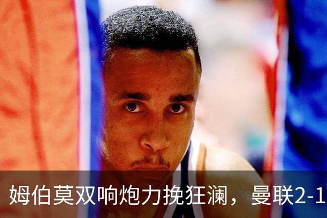 姆伯莫双响炮力挽狂澜，曼联2-1逆袭西甲强敌，热身赛豪取2连胜