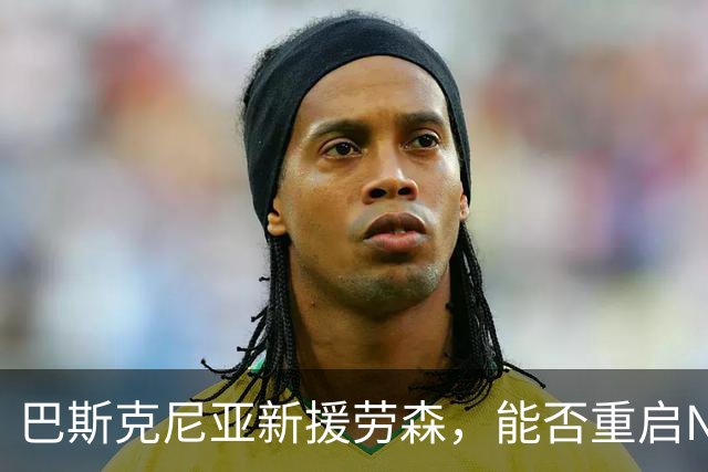 巴斯克尼亚新援劳森，能否重启NBA梦？\n\n大家好，我是你们的自媒体老友