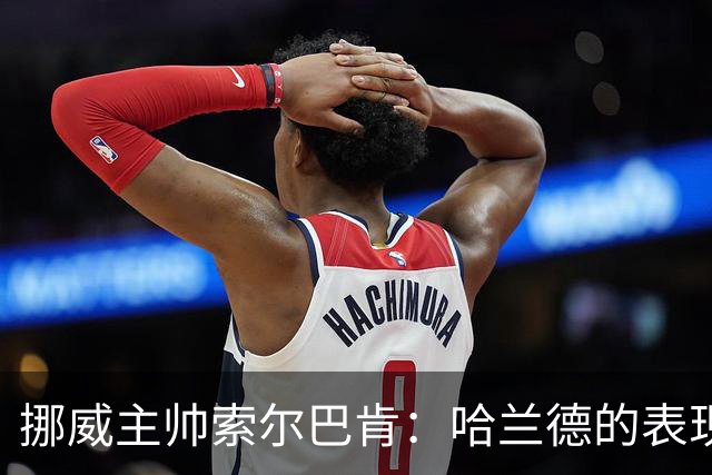 挪威主帅索尔巴肯：哈兰德的表现在预料之中，全队发挥接近完美