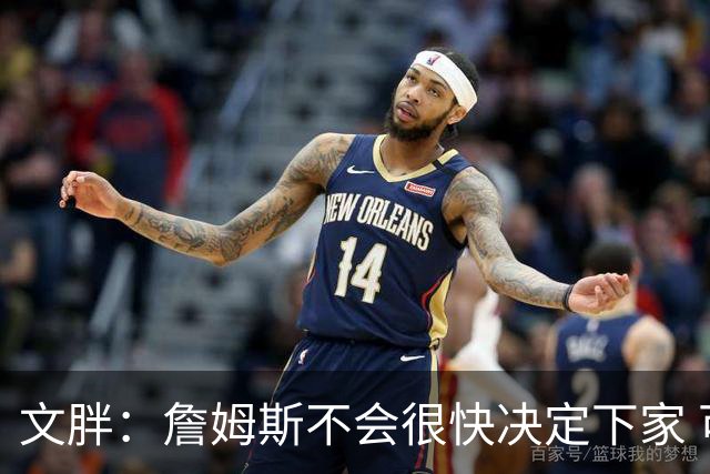 文胖：詹姆斯不会很快决定下家 可能需要时间思考