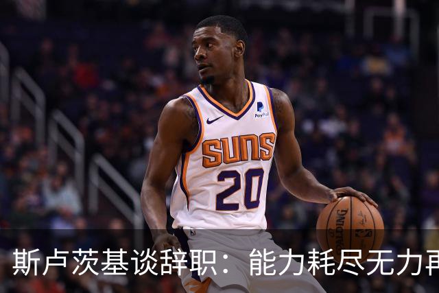 斯卢茨基谈辞职：能力耗尽无力再给予队员球迷回馈，不想为钱留下