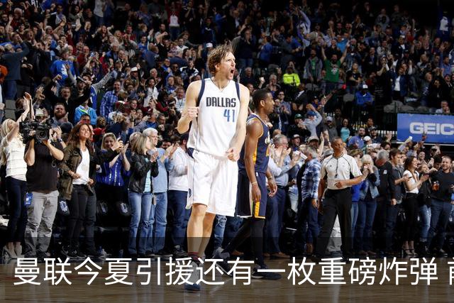 曼联今夏引援还有一枚重磅炸弹 前曼城顾问放料：在存钱买大的