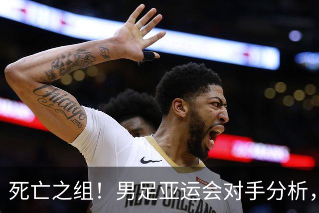 死亡之组！男足亚运会对手分析，出线难度剧增
