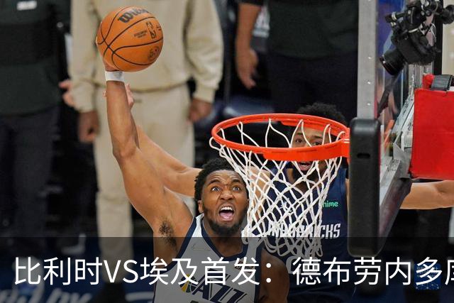 比利时VS埃及首发：德布劳内多库特罗萨德再战萨拉赫