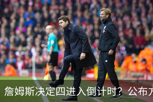 詹姆斯决定四进入倒计时？公布方式待定加深悬念