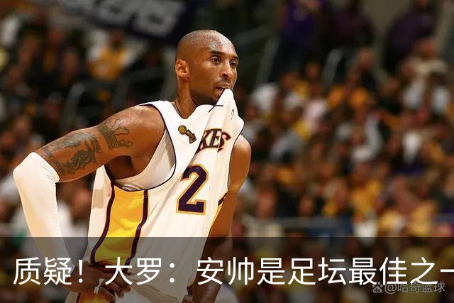 质疑！大罗：安帅是足坛最佳之一，但竟然不带佩德罗，用人也不对