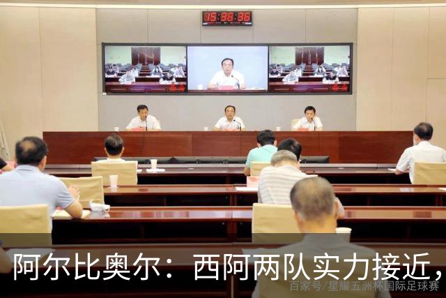 阿尔比奥尔：西阿两队实力接近，这会是一场非常均衡的比赛