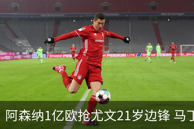阿森纳1亿欧抢尤文21岁边锋 马丁内利或遭清洗
