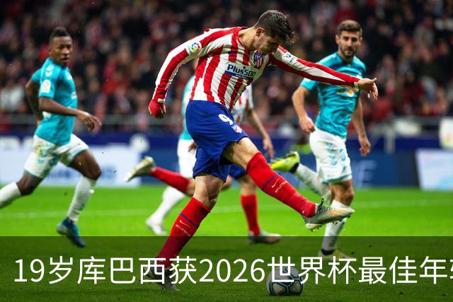 19岁库巴西获2026世界杯最佳年轻球员，助西班牙仅丢1球夺冠