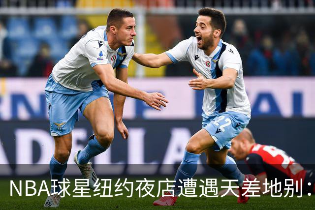 NBA球星纽约夜店遭遇天差地别：尼克斯核心直入，篮网当家需查名单